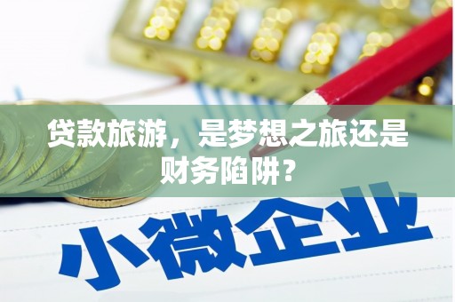 昌图贷款旅游，是梦想之旅还是财务陷阱？
