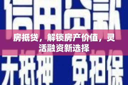 昌图房抵贷，解锁房产价值，灵活融资新选择