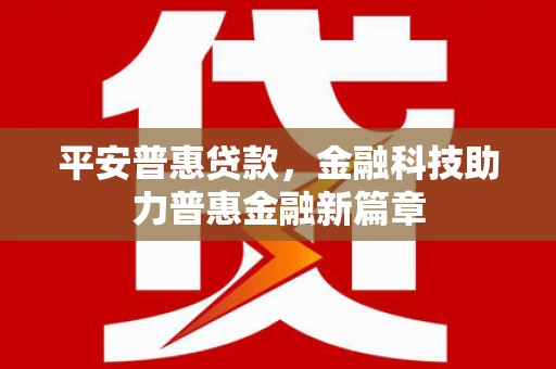 昌图平安普惠贷款，金融科技助力普惠金融新篇章