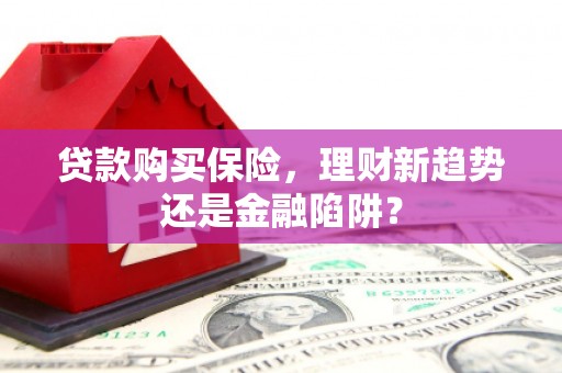 昌图贷款购买保险，理财新趋势还是金融陷阱？