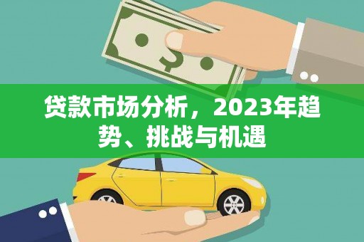 昌图贷款市场分析，2023年趋势、挑战与机遇