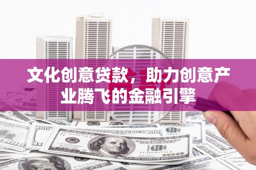 昌图文化创意贷款，助力创意产业腾飞的金融引擎