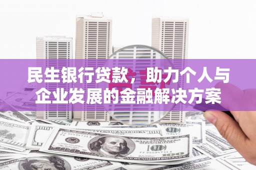 昌图民生银行贷款，助力个人与企业发展的金融解决方案