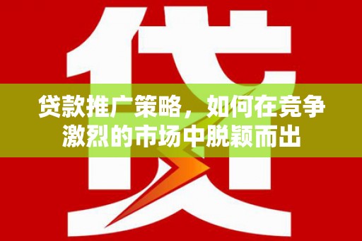 昌图贷款推广策略，如何在竞争激烈的市场中脱颖而出