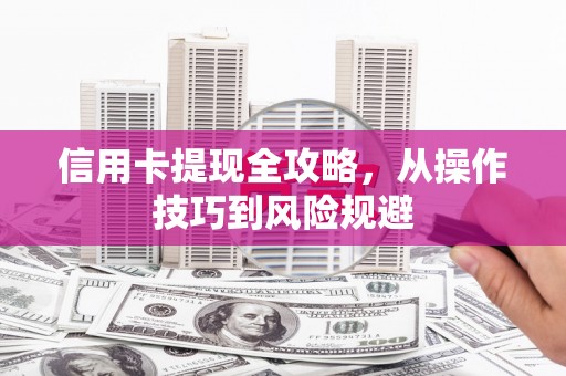 昌图信用卡提现全攻略，从操作技巧到风险规避