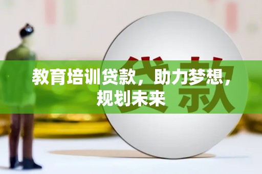 昌图教育培训贷款，助力梦想，规划未来