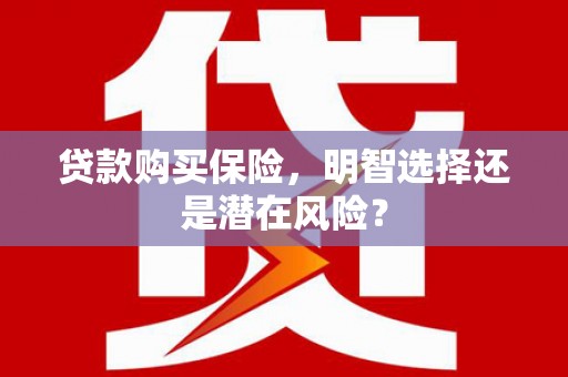 昌图贷款购买保险，明智选择还是潜在风险？