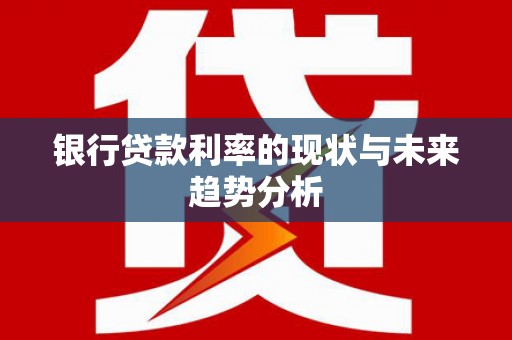 昌图银行贷款利率的现状与未来趋势分析
