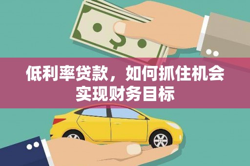 昌图低利率贷款，如何抓住机会实现财务目标
