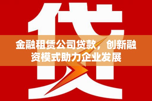 昌图金融租赁公司贷款，创新融资模式助力企业发展