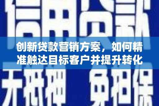 昌图创新贷款营销方案，如何精准触达目标客户并提升转化率