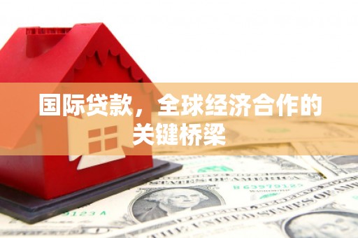 昌图国际贷款，全球经济合作的关键桥梁