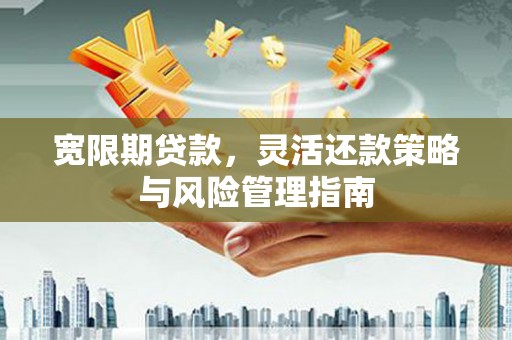 昌图宽限期贷款，灵活还款策略与风险管理指南