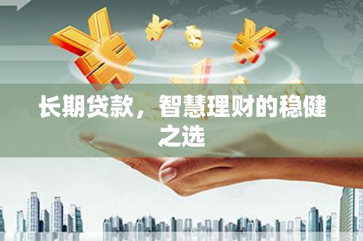昌图长期贷款，智慧理财的稳健之选