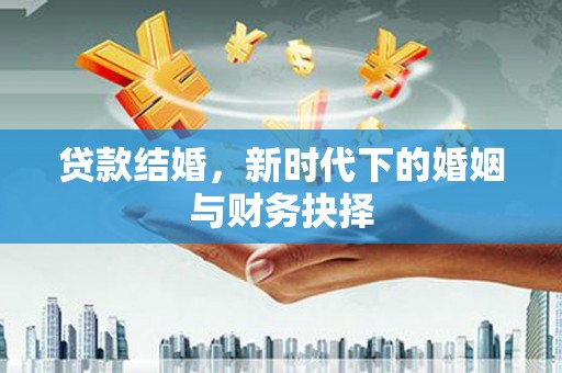 昌图贷款结婚，新时代下的婚姻与财务抉择