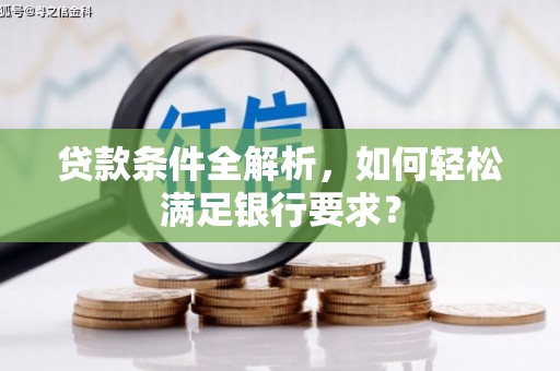 昌图贷款条件全解析，如何轻松满足银行要求？