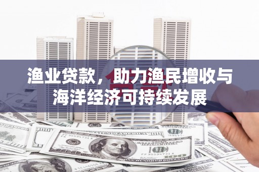 昌图渔业贷款，助力渔民增收与海洋经济可持续发展