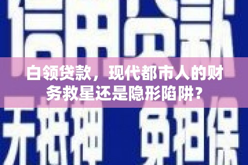 昌图白领贷款，现代都市人的财务救星还是隐形陷阱？