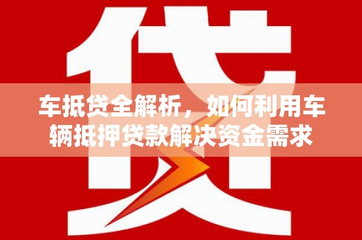 昌图车抵贷全解析，如何利用车辆抵押贷款解决资金需求