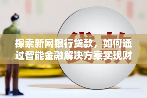 昌图探索新网银行贷款，如何通过智能金融解决方案实现财富增长