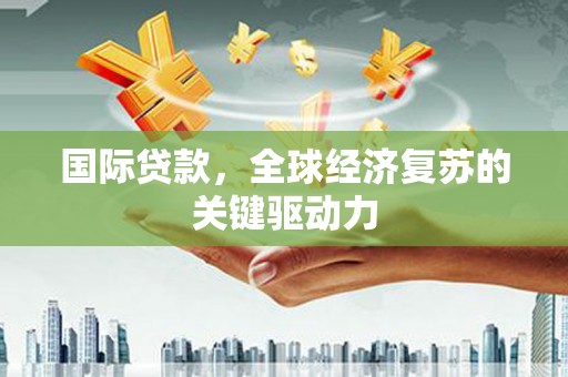 昌图国际贷款，全球经济复苏的关键驱动力