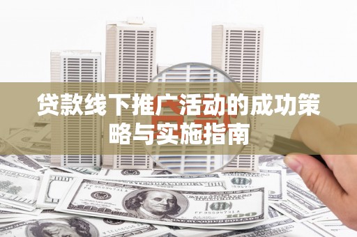 昌图贷款线下推广活动的成功策略与实施指南