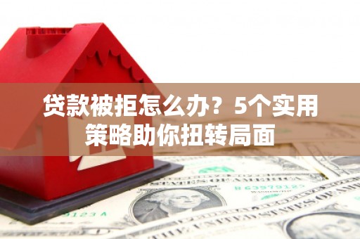昌图贷款被拒怎么办？5个实用策略助你扭转局面