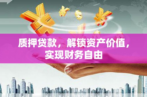 昌图质押贷款，解锁资产价值，实现财务自由