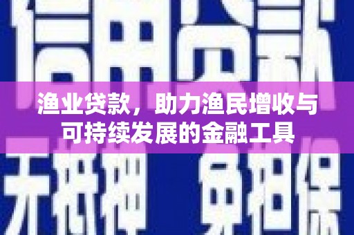 昌图渔业贷款，助力渔民增收与可持续发展的金融工具