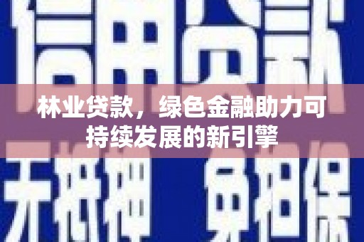 昌图林业贷款，绿色金融助力可持续发展的新引擎