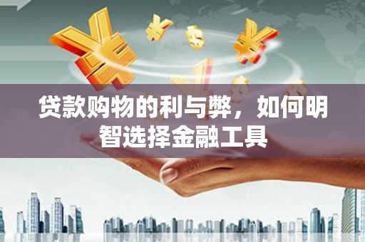 昌图贷款购物的利与弊，如何明智选择金融工具