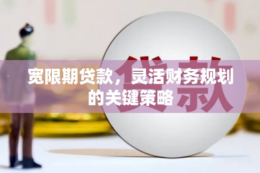 昌图宽限期贷款，灵活财务规划的关键策略
