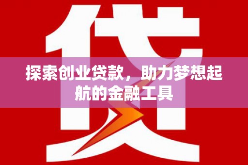 昌图探索创业贷款，助力梦想起航的金融工具