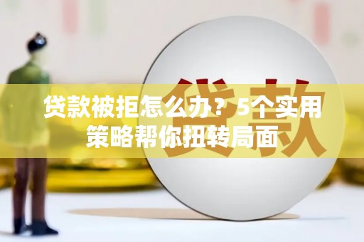 昌图贷款被拒怎么办？5个实用策略帮你扭转局面