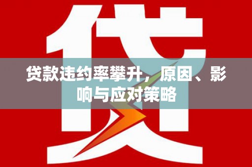 昌图贷款违约率攀升，原因、影响与应对策略