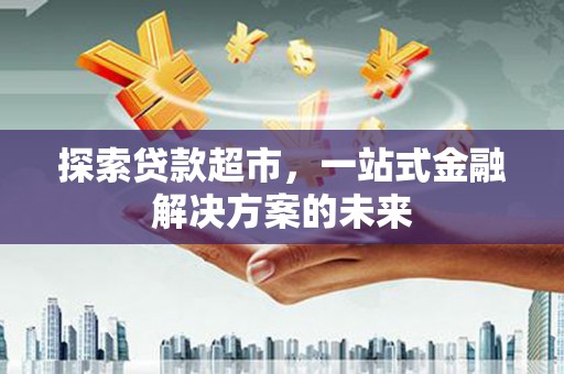 昌图探索贷款超市，一站式金融解决方案的未来