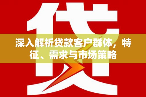 昌图深入解析贷款客户群体，特征、需求与市场策略