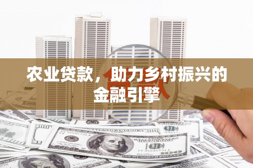 昌图农业贷款，助力乡村振兴的金融引擎
