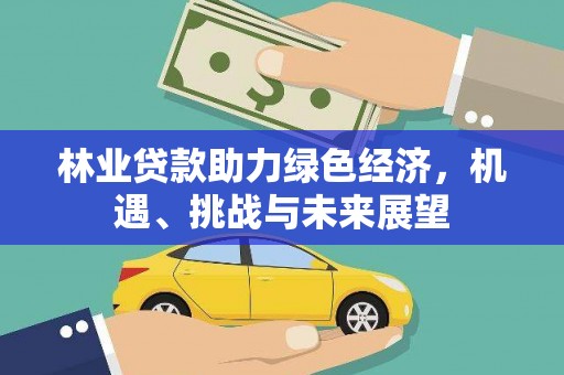 昌图林业贷款助力绿色经济，机遇、挑战与未来展望