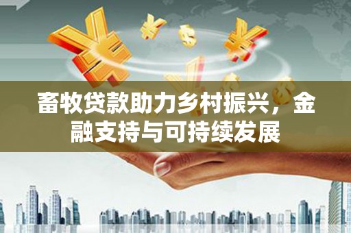 昌图畜牧贷款助力乡村振兴，金融支持与可持续发展
