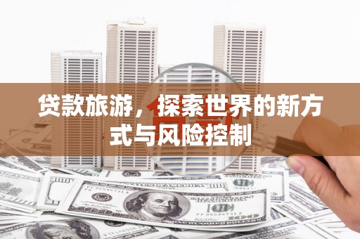 昌图贷款旅游，探索世界的新方式与风险控制