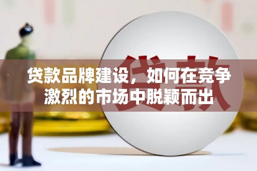 昌图贷款品牌建设，如何在竞争激烈的市场中脱颖而出