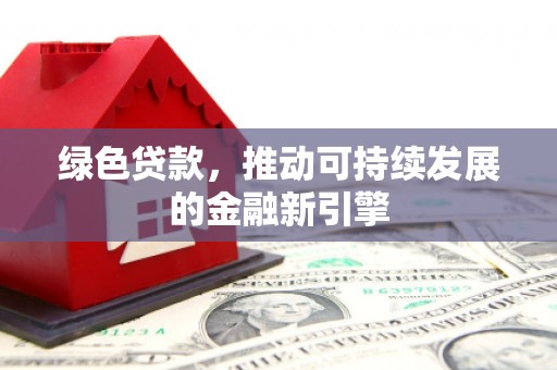 昌图绿色贷款，推动可持续发展的金融新引擎