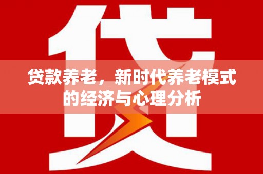昌图贷款养老，新时代养老模式的经济与心理分析