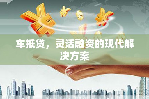 昌图车抵贷，灵活融资的现代解决方案