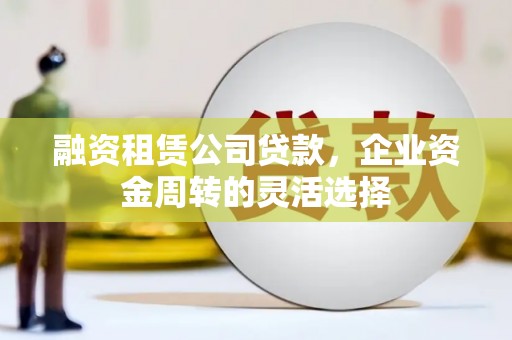 昌图融资租赁公司贷款，企业资金周转的灵活选择