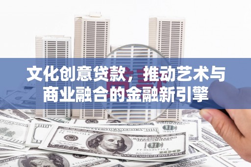 昌图文化创意贷款，推动艺术与商业融合的金融新引擎