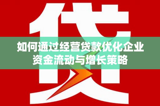 昌图如何通过经营贷款优化企业资金流动与增长策略