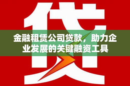 昌图金融租赁公司贷款，助力企业发展的关键融资工具