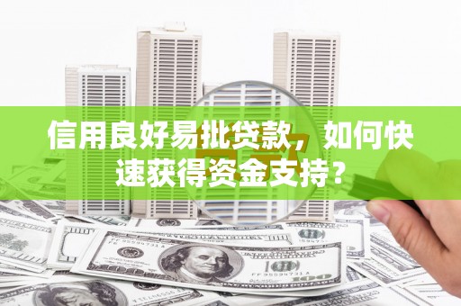 昌图信用良好易批贷款，如何快速获得资金支持？
